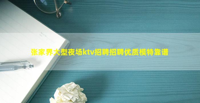 张家界大型夜场ktv招聘招聘优质模特靠谱