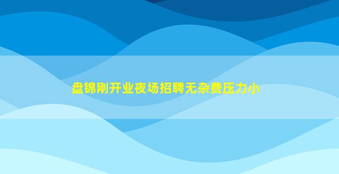 盘锦刚开业夜场招聘无杂费压力小